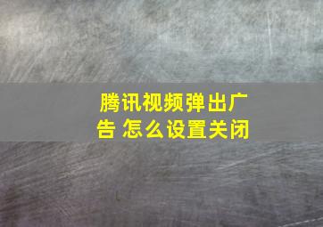 腾讯视频弹出广告 怎么设置关闭